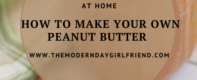 how to make your own peanut butter at home the modern day girlfriend